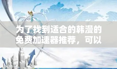 为了找到适合的韩漫的免费加速器推荐,可以按照以下步骤进行 为了找到适合的韩漫的免费加速器推荐,可以按照以下步骤进行