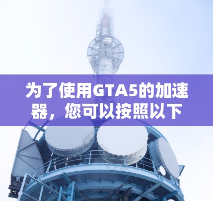 为了使用GTA5的加速器，您可以按照以下步骤进行