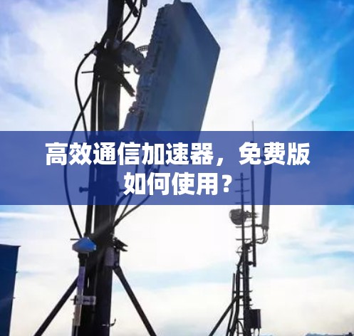 高效通信加速器，免费版如何使用？