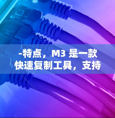 -特点，M3 是一款快速复制工具，支持将文件快速复制到目标服务器上，适合需要快速处理大量文件的用户