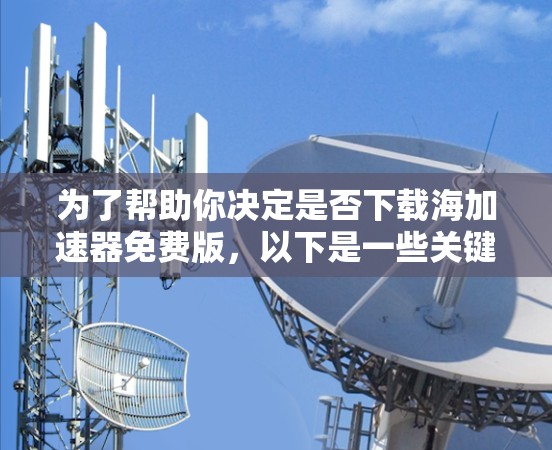 为了帮助你决定是否下载海加速器免费版，以下是一些关键点和建议