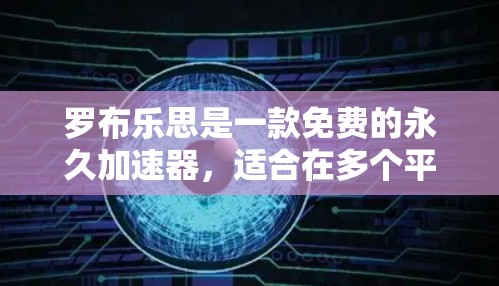 罗布乐思是一款免费的永久加速器，适合在多个平台加速下载文件。以下是关于其功能和使用步骤的详细说明