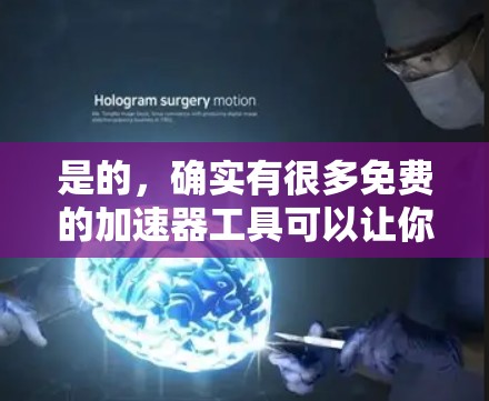 是的，确实有很多免费的加速器工具可以让你快速加速网站或下载资源，而无需花钱。以下是几个常见的免费加速器推荐