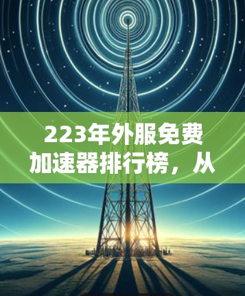 223年外服免费加速器排行榜,从推荐到使用指南 223年外服免费加速器排行榜,从推荐到使用指南