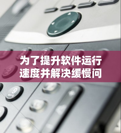 为了提升软件运行速度并解决缓慢问题，以下是一些适合的免费加速器工具