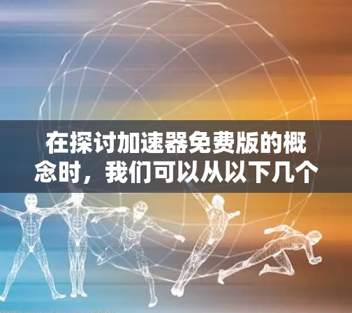 在探讨加速器免费版的概念时,我们可以从以下几个方面进行分析 在探讨加速器免费版的概念时,我们可以从以下几个方面进行分析