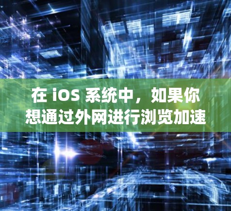 在 iOS 系统中,如果你想通过外网进行浏览加速,可以使用 Web Optimizer 或 Google Chrome 的高级选项 等工具。以下是一个详细的步骤说明,帮助你通过外网进行加速浏览 在 iOS 系统中,如果你想通过外网进行浏览加速,可以使用 Web Optimizer 或 Google Chrome 的高级选项 等工具。以下是一个详细的步骤说明,帮助你通过外网进行加速浏览