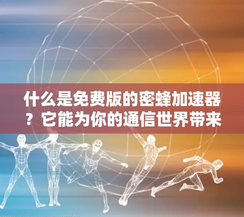什么是免费版的密蜂加速器？它能为你的通信世界带来什么？