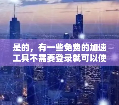是的，有一些免费的加速工具不需要登录就可以使用，以下是一些推荐