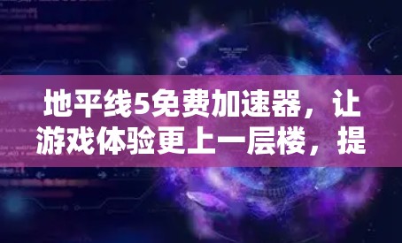地平线5免费加速器，让游戏体验更上一层楼，提升效率并享受更流畅的游戏体验！