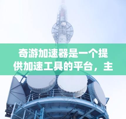 奇游加速器是一个提供加速工具的平台,主要分为App和网站版本。以下是关于奇游加速器的详细分析 奇游加速器是一个提供加速工具的平台,主要分为App和网站版本。以下是关于奇游加速器的详细分析