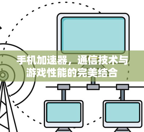 手机加速器，通信技术与游戏性能的完美结合