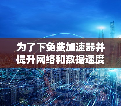 为了下免费加速器并提升网络和数据速度，可以按照以下步骤操作