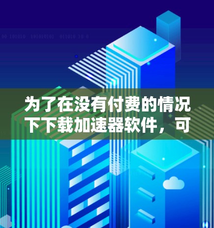 为了在没有付费的情况下下载加速器软件,可以采取以下步骤 为了在没有付费的情况下下载加速器软件,可以采取以下步骤