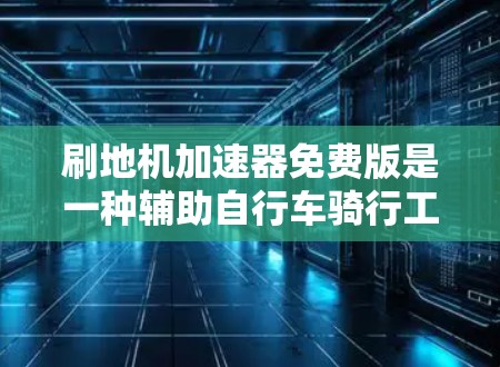 刷地机加速器免费版是一种辅助自行车骑行工具，旨在提高骑行速度和效率。以下是关于它的详细介绍
