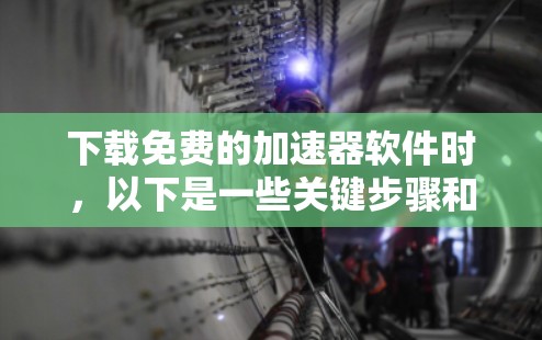下载免费的加速器软件时，以下是一些关键步骤和建议，帮助你顺利进行