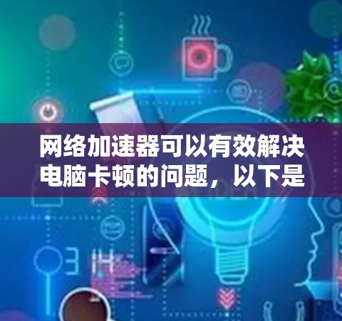 网络加速器可以有效解决电脑卡顿的问题，以下是逐步的步骤指南