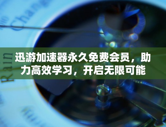 迅游加速器永久免费会员，助力高效学习，开启无限可能
