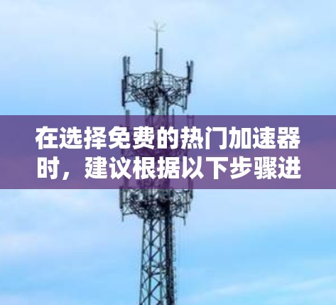 在选择免费的热门加速器时，建议根据以下步骤进行决策