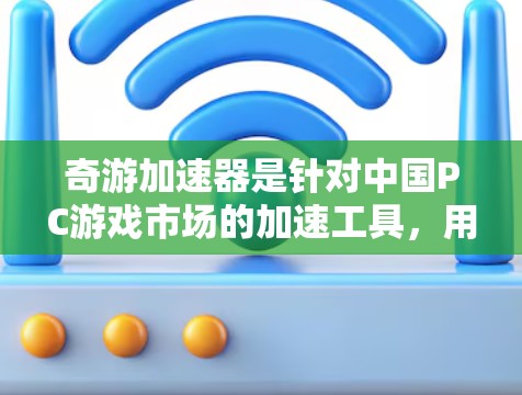 奇游加速器是针对中国PC游戏市场的加速工具，用户通常使用它来加速下载游戏。关于奇游加速器是否提供免费服务的问题，建议以下几点