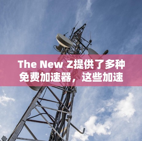The New Z提供了多种免费加速器，这些加速器可以帮助你提升游戏性能，使其运行更流畅。以下是一些主要的加速器及其使用方法