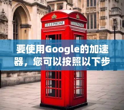 要使用Google的加速器，您可以按照以下步骤操作