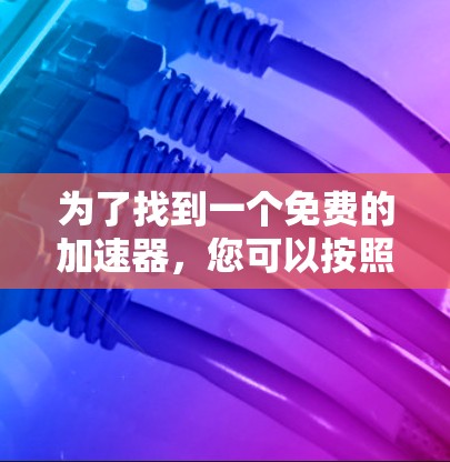 为了找到一个免费的加速器，您可以按照以下步骤进行选择