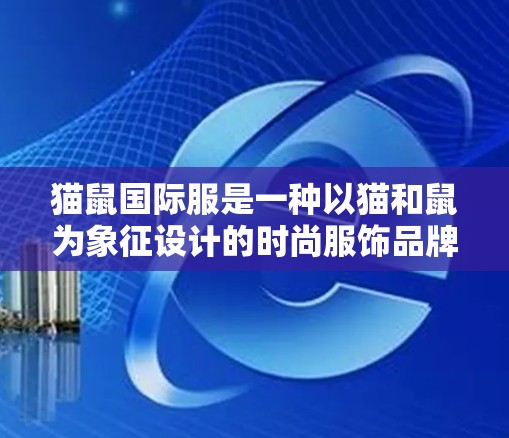 猫鼠国际服是一种以猫和鼠为象征设计的时尚服饰品牌，可能由某个公司在21年代推出。免费加速器可能是一些在线资源或教程，帮助用户更快地理解或使用该产品。以下是针对猫鼠国际服的逐步指导