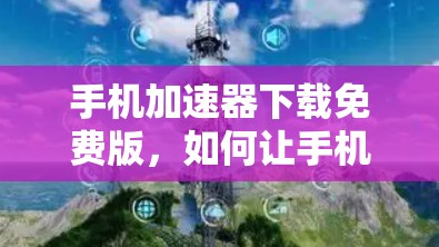 手机加速器下载免费版，如何让手机性能更上一层楼？