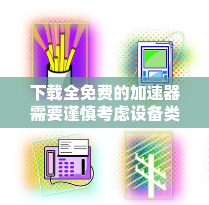 下载全免费的加速器需要谨慎考虑设备类型、功能需求、安全性和性能问题。以下是一些综合考虑的因素和推荐