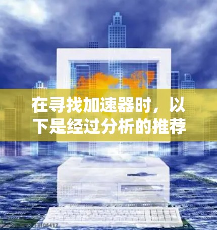 在寻找加速器时，以下是经过分析的推荐列表，涵盖了免费和付费的工具，并考虑了它们的功能、安全性以及适用性