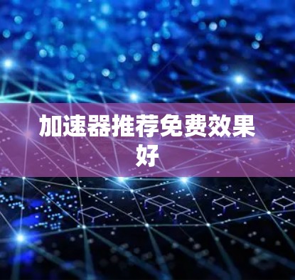 加速器推荐免费效果好 加速器推荐免费效果好