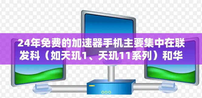 24年免费的加速器手机主要集中在联发科（如天玑1、天玑11系列）和华为（如天玑9系列）品牌，这些手机在性能、画质和游戏流畅度方面表现优异。以下是它们的特点和主要卖点