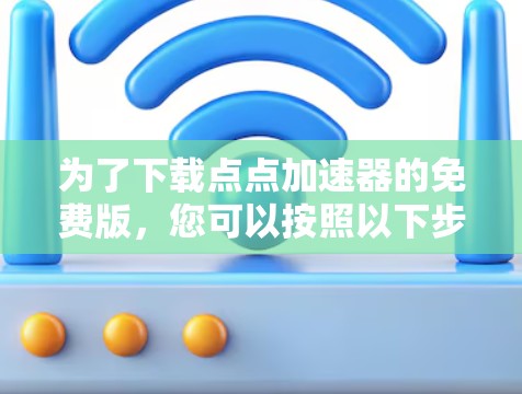 为了下载点点加速器的免费版，您可以按照以下步骤操作