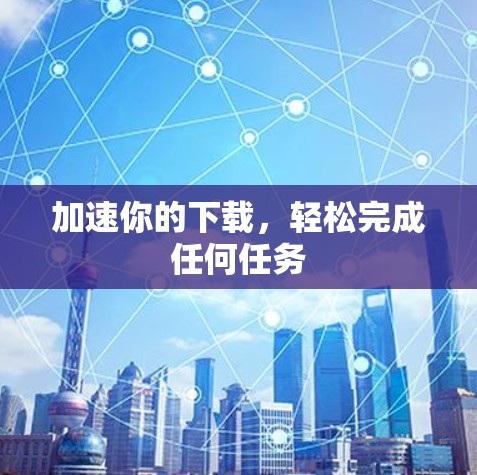 加速你的下载,轻松完成任何任务 加速你的下载,轻松完成任何任务