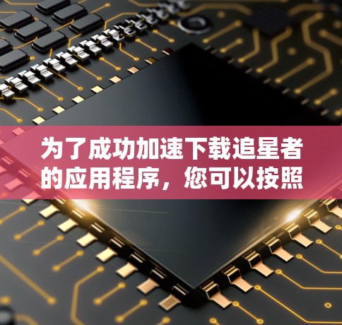 为了成功加速下载追星者的应用程序,您可以按照以下步骤操作 为了成功加速下载追星者的应用程序,您可以按照以下步骤操作