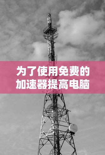 为了使用免费的加速器提高电脑性能，以下是一步步的建议