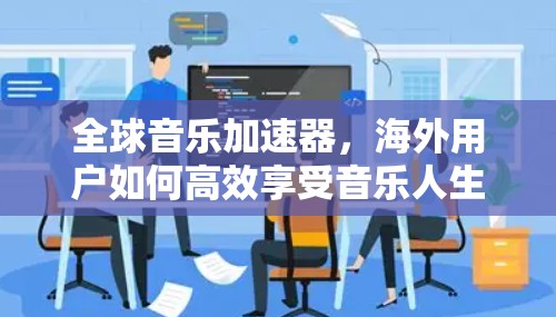 全球音乐加速器，海外用户如何高效享受音乐人生？