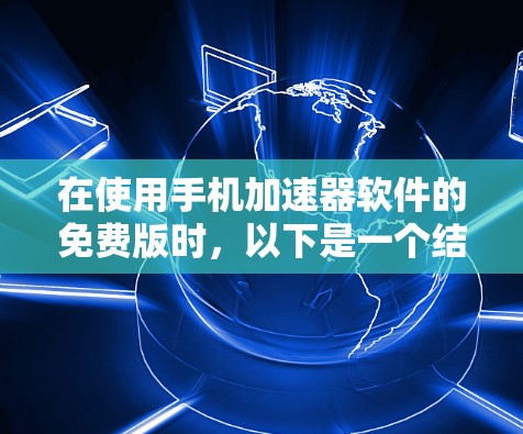 在使用手机加速器软件的免费版时,以下是一个结构化的总结,帮助您全面了解和操作 在使用手机加速器软件的免费版时,以下是一个结构化的总结,帮助您全面了解和操作