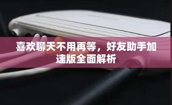 喜欢聊天不用再等,好友助手加速版全面解析 喜欢聊天不用再等,好友助手加速版全面解析