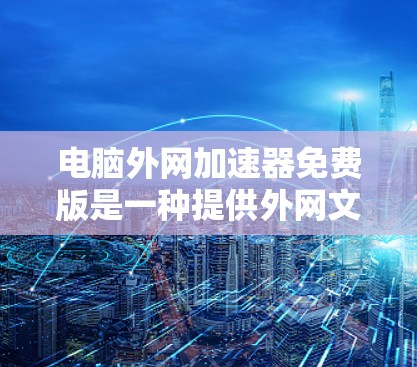 电脑外网加速器免费版是一种提供外网文件传输加速功能的工具，通常用于提升网络速度和减少文件传输时间。以下是关于免费版的一些关键信息和特点