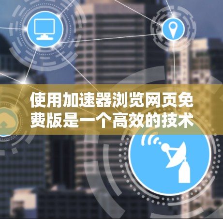 使用加速器浏览网页免费版是一个高效的技术工具,可以帮助你快速浏览网页,减少广告和资源加载时间。以下是一些步骤和注意事项,帮助你更好地使用该工具 使用加速器浏览网页免费版是一个高效的技术工具,可以帮助你快速浏览网页,减少广告和资源加载时间。以下是一些步骤和注意事项,帮助你更好地使用该工具