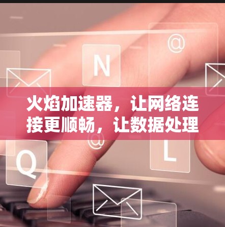 火焰加速器,让网络连接更顺畅,让数据处理更高效! 火焰加速器,让网络连接更顺畅,让数据处理更高效!
