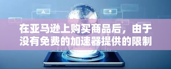 在亚马逊上购买商品后,由于没有免费的加速器提供的限制,以下是逐步的解决方案 在亚马逊上购买商品后,由于没有免费的加速器提供的限制,以下是逐步的解决方案