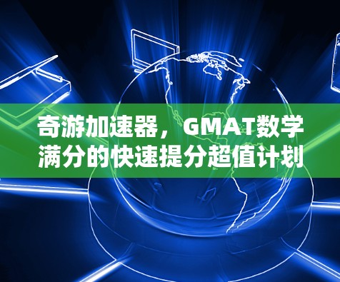 奇游加速器,GMAT数学满分的快速提分超值计划5天内免费体验! 奇游加速器,GMAT数学满分的快速提分超值计划5天内免费体验!
