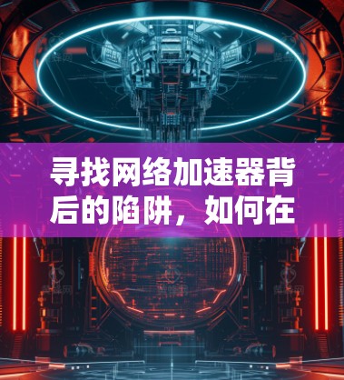 寻找网络加速器背后的陷阱,如何在可靠性和稳定性的平衡点找到真正的解决方案 寻找网络加速器背后的陷阱,如何在可靠性和稳定性的平衡点找到真正的解决方案