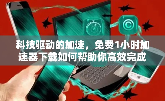 科技驱动的加速,免费1小时加速器下载如何帮助你高效完成文件传输 科技驱动的加速,免费1小时加速器下载如何帮助你高效完成文件传输