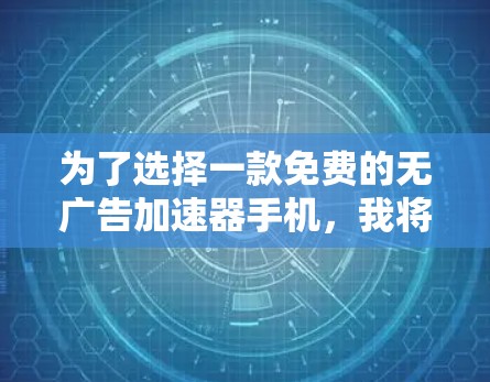 为了选择一款免费的无广告加速器手机,我将逐步分析和比较不同的选项,以确保选择最适合我的应用 为了选择一款免费的无广告加速器手机,我将逐步分析和比较不同的选项,以确保选择最适合我的应用