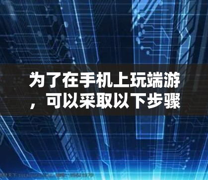 为了在手机上玩端游,可以采取以下步骤 为了在手机上玩端游,可以采取以下步骤