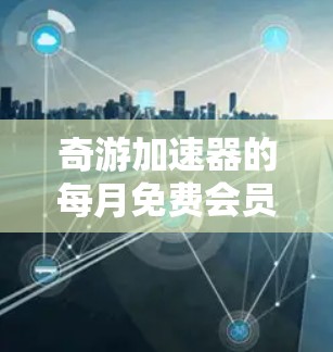奇游加速器的每月免费会员服务是一个用户可以选择的订阅模式，通常允许用户在注册后每月免费使用加速功能。以下是对奇游加速器免费会员服务的详细分析